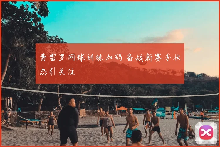 费雷罗网球训练加码 备战新赛季状态引关注
